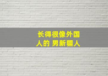 长得很像外国人的 男新疆人